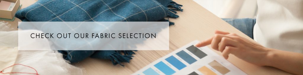 Check out our fabric selection - order a swatch pack today